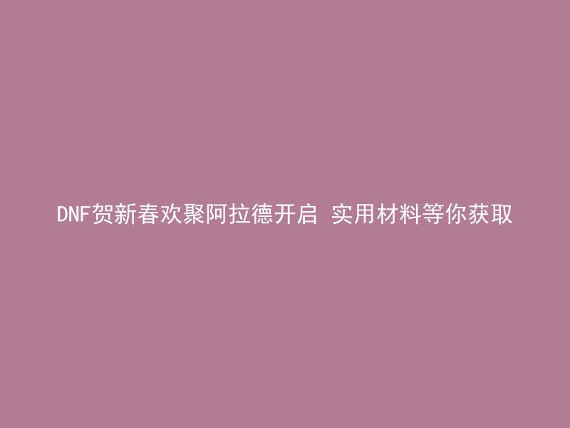 DNF贺新春欢聚阿拉德开启 实用材料等你获取