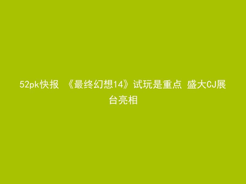 52pk快报 《最终幻想14》试玩是重点 盛大CJ展台亮相