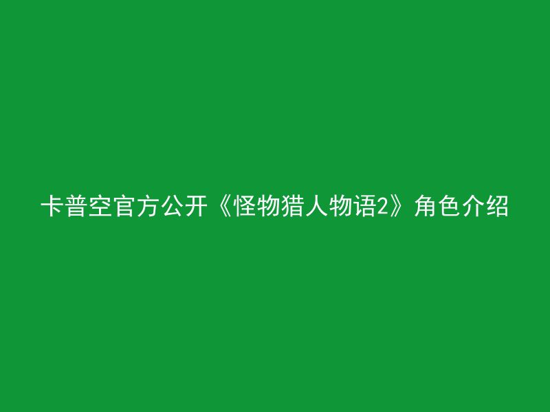 卡普空官方公开《怪物猎人物语2》角色介绍