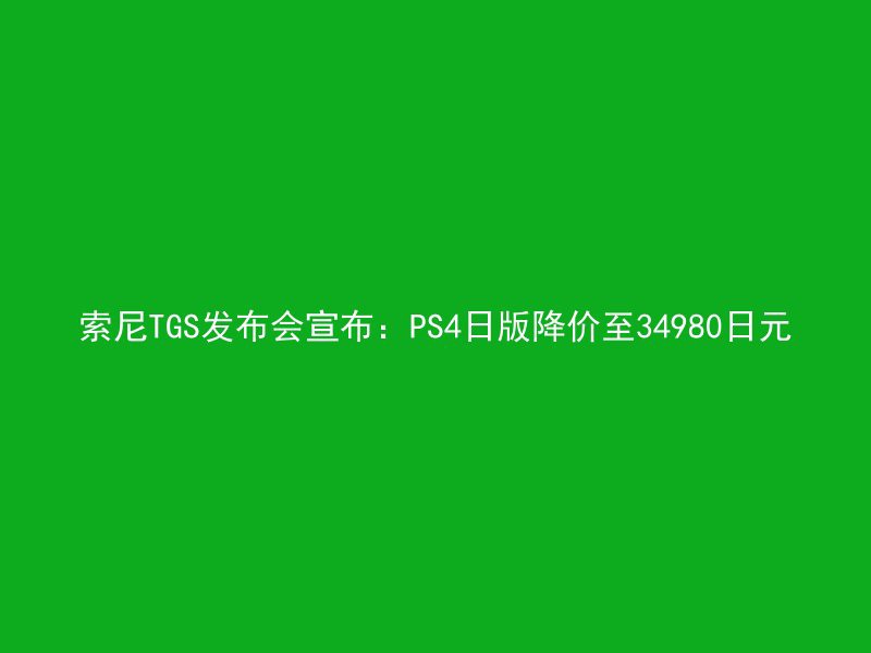 索尼TGS发布会宣布：PS4日版降价至34980日元