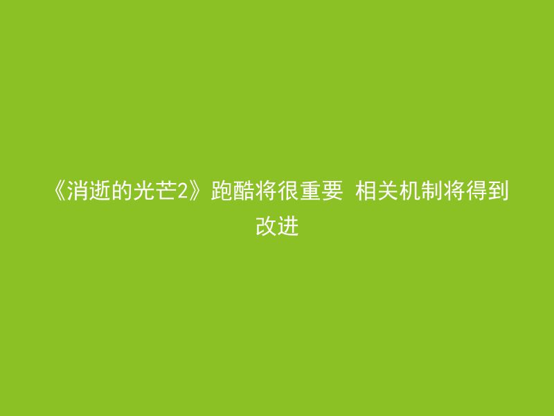 《消逝的光芒2》跑酷将很重要 相关机制将得到改进