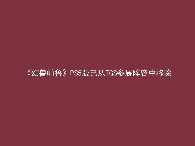 《幻兽帕鲁》PS5版已从TGS参展阵容中移除