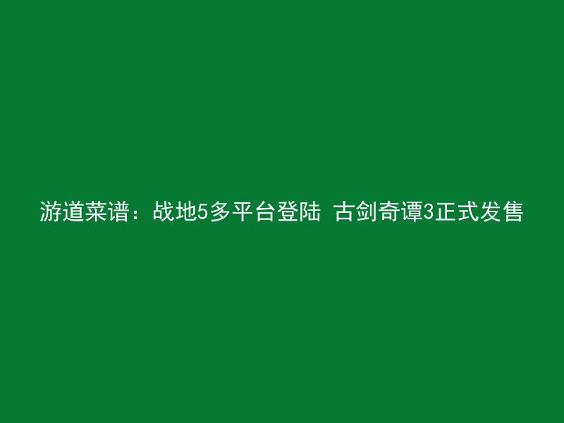 游道菜谱：战地5多平台登陆 古剑奇谭3正式发售