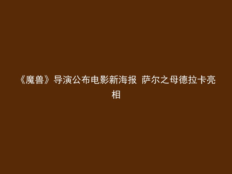 《魔兽》导演公布电影新海报 萨尔之母德拉卡亮相