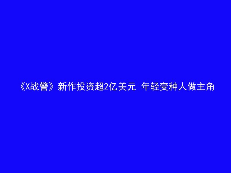 《X战警》新作投资超2亿美元 年轻变种人做主角