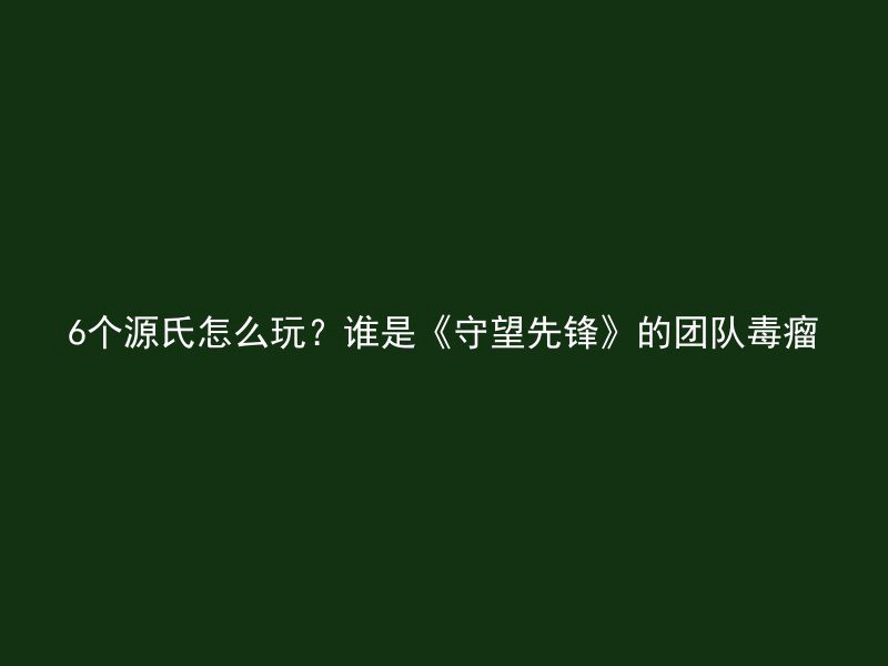 6个源氏怎么玩？谁是《守望先锋》的团队毒瘤