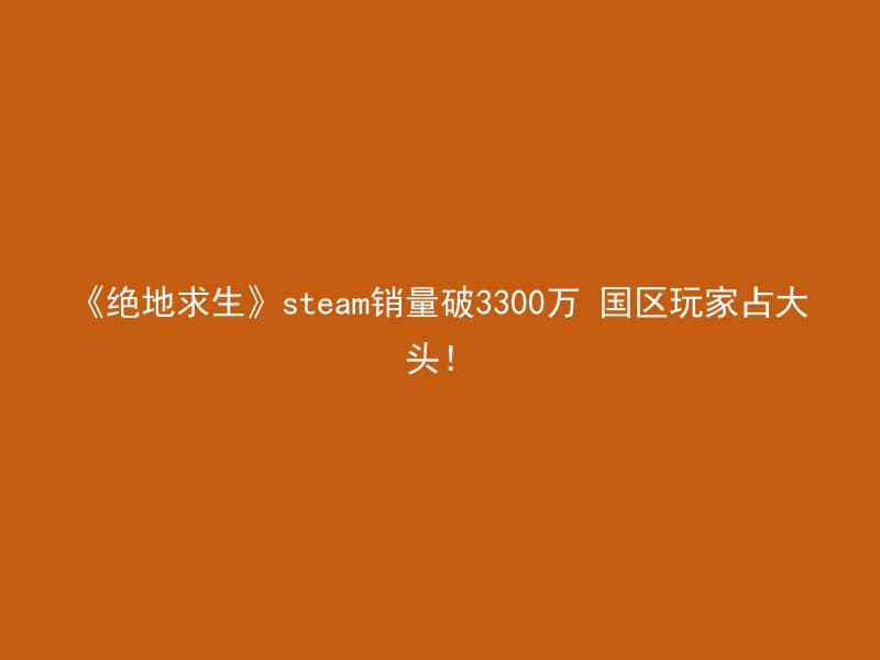 《绝地求生》steam销量破3300万 国区玩家占大头！