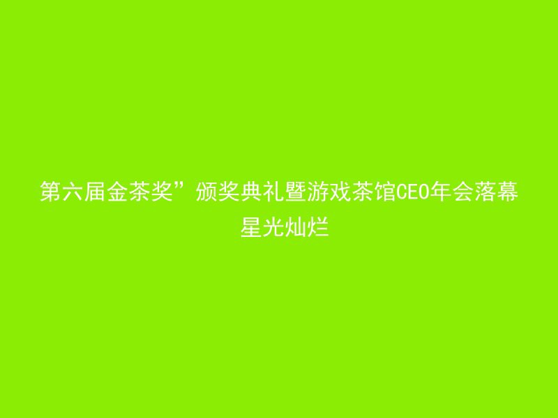 第六届金茶奖”颁奖典礼暨游戏茶馆CEO年会落幕 星光灿烂