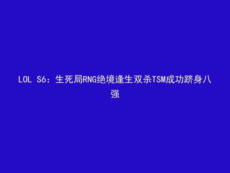 LOL S6：生死局RNG绝境逢生双杀TSM成功跻身八强