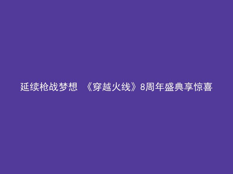 延续枪战梦想 《穿越火线》8周年盛典享惊喜