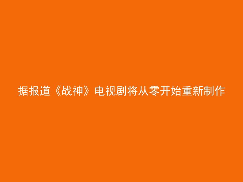 据报道《战神》电视剧将从零开始重新制作