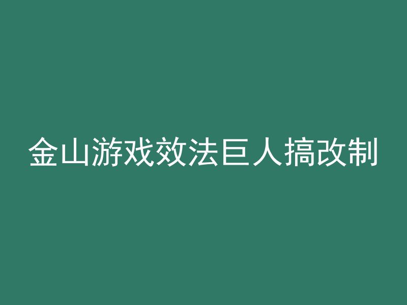 金山游戏效法巨人搞改制