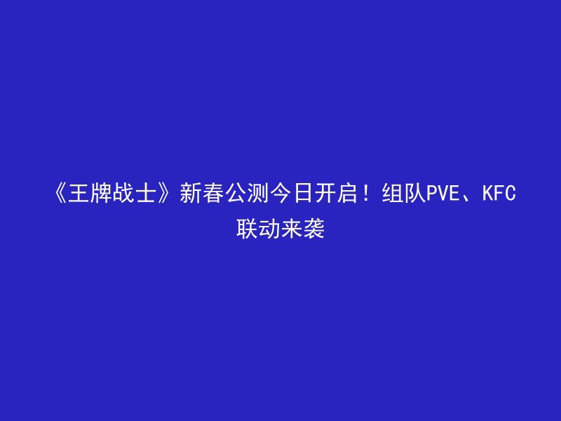 《王牌战士》新春公测今日开启！组队PVE、KFC联动来袭