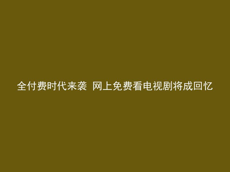 全付费时代来袭 网上免费看电视剧将成回忆