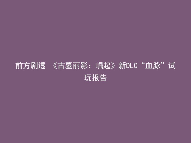 前方剧透 《古墓丽影：崛起》新DLC“血脉”试玩报告