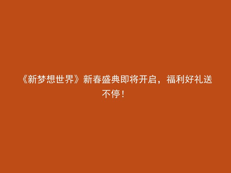 《新梦想世界》新春盛典即将开启，福利好礼送不停！