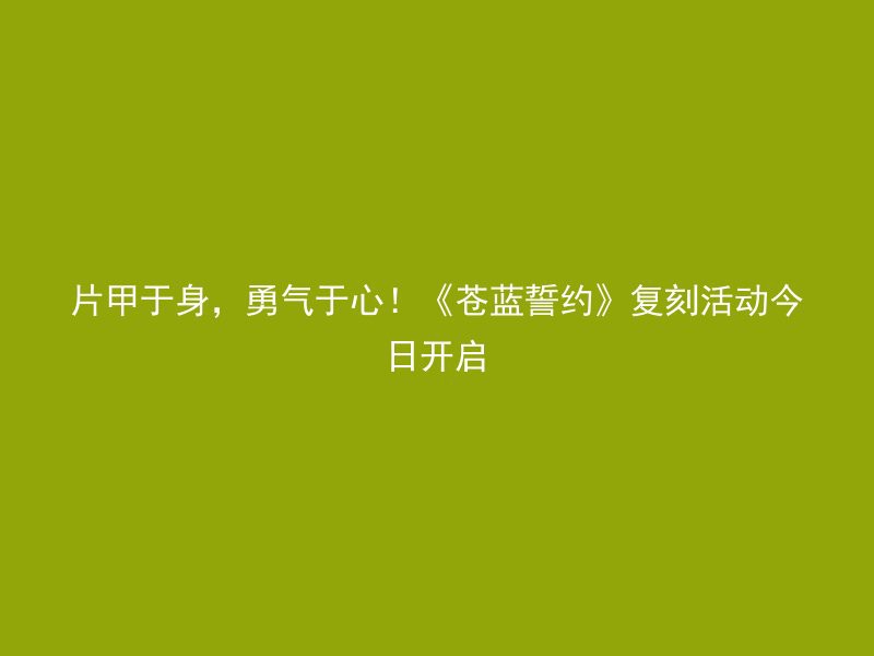 片甲于身，勇气于心！《苍蓝誓约》复刻活动今日开启