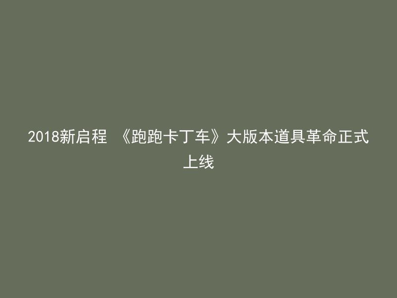 2018新启程 《跑跑卡丁车》大版本道具革命正式上线