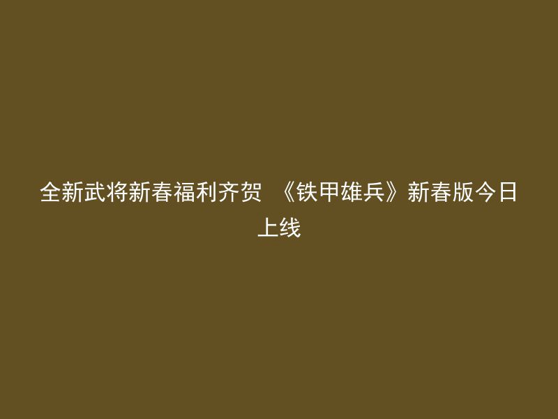 全新武将新春福利齐贺 《铁甲雄兵》新春版今日上线