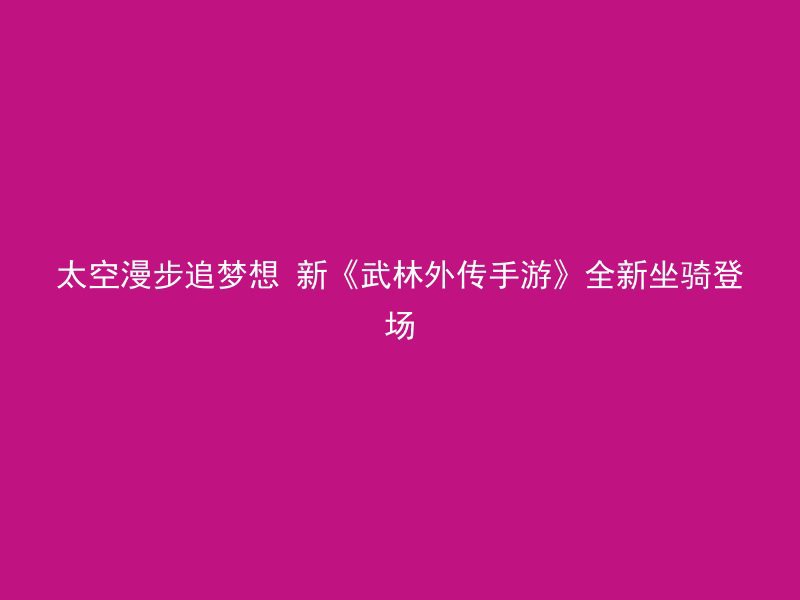 太空漫步追梦想 新《武林外传手游》全新坐骑登场