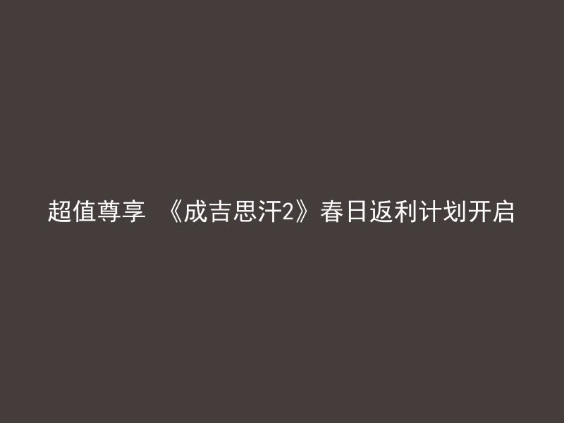 超值尊享 《成吉思汗2》春日返利计划开启