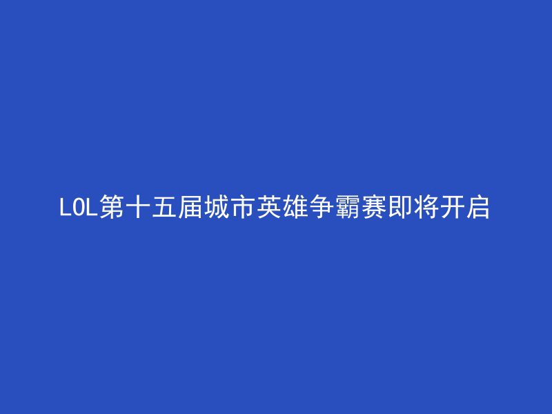 LOL第十五届城市英雄争霸赛即将开启