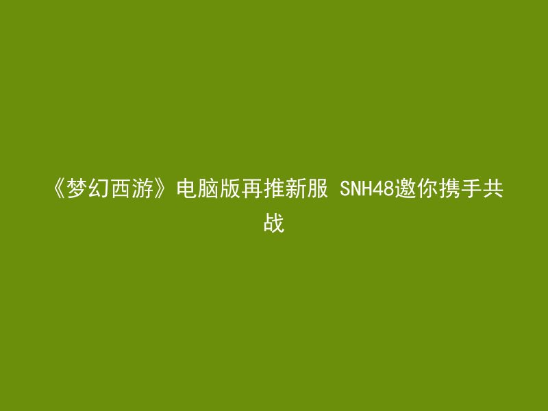 《梦幻西游》电脑版再推新服 SNH48邀你携手共战