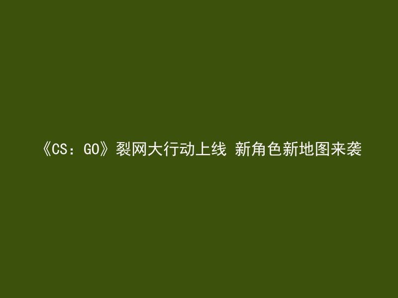 《CS：GO》裂网大行动上线 新角色新地图来袭