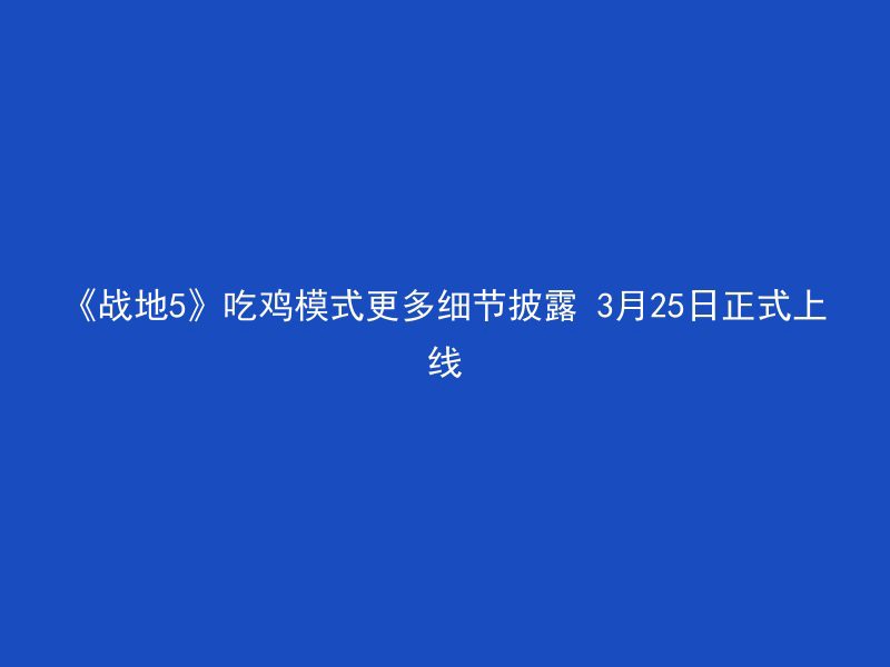 《战地5》吃鸡模式更多细节披露 3月25日正式上线