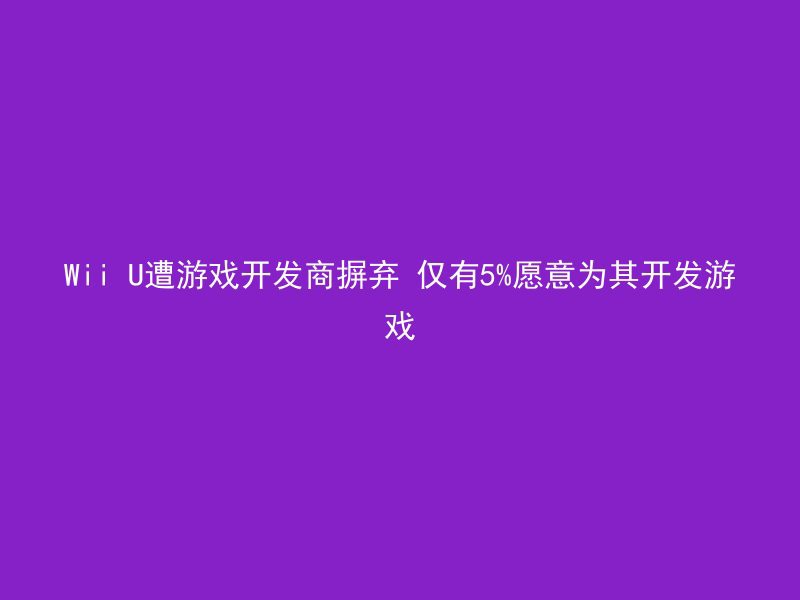 Wii U遭游戏开发商摒弃 仅有5%愿意为其开发游戏