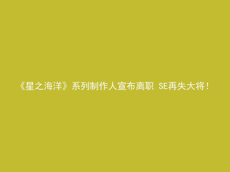 《星之海洋》系列制作人宣布离职 SE再失大将！