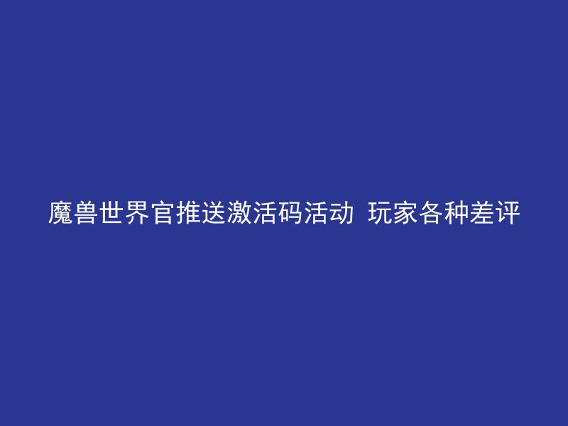 魔兽世界官推送激活码活动 玩家各种差评