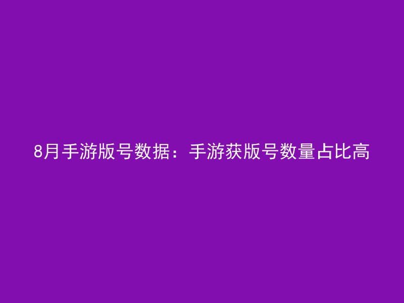 8月手游版号数据：手游获版号数量占比高