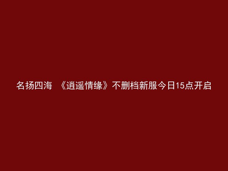 名扬四海 《逍遥情缘》不删档新服今日15点开启