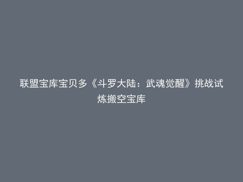 联盟宝库宝贝多《斗罗大陆：武魂觉醒》挑战试炼搬空宝库