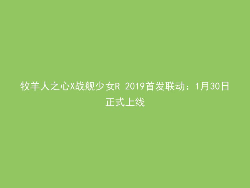 牧羊人之心X战舰少女R 2019首发联动：1月30日正式上线