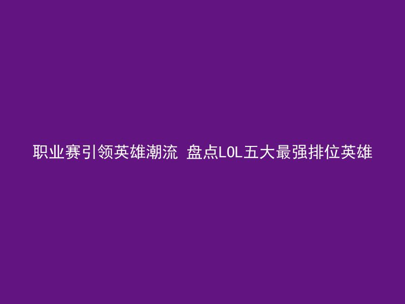 职业赛引领英雄潮流 盘点LOL五大最强排位英雄