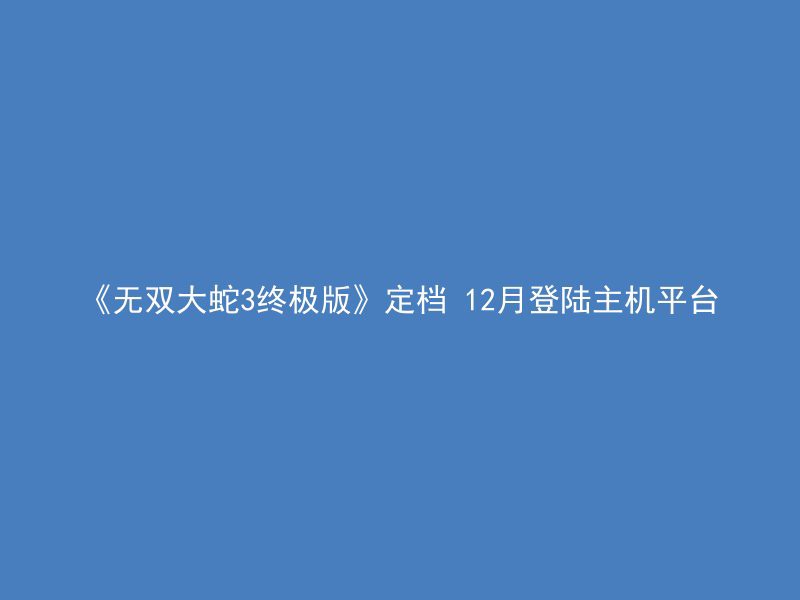 《无双大蛇3终极版》定档 12月登陆主机平台