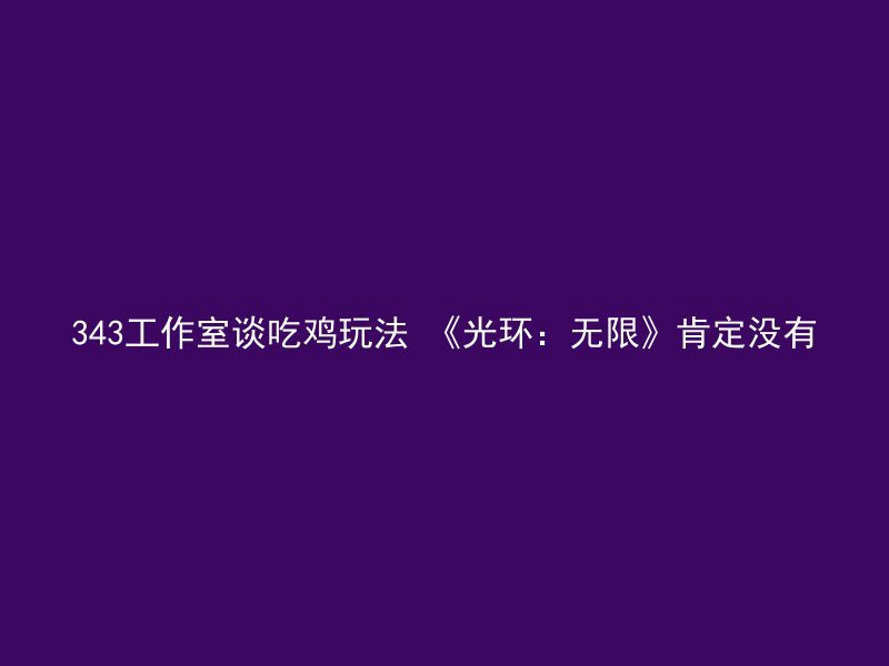 343工作室谈吃鸡玩法 《光环：无限》肯定没有