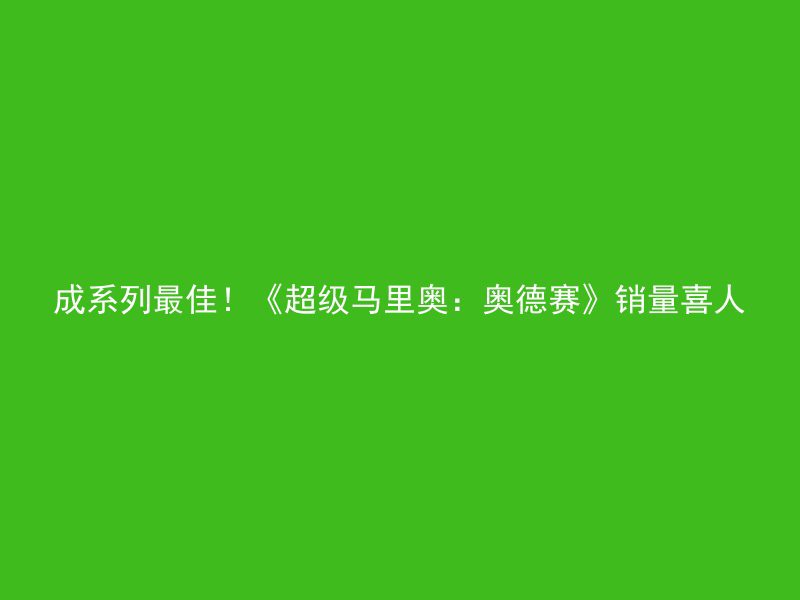 成系列最佳！《超级马里奥：奥德赛》销量喜人