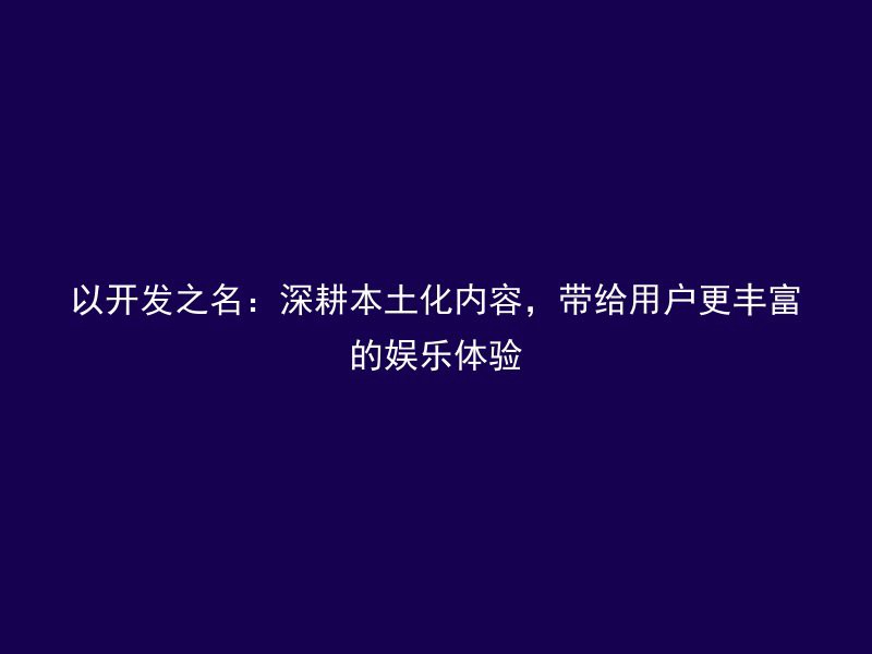 以开发之名：深耕本土化内容，带给用户更丰富的娱乐体验