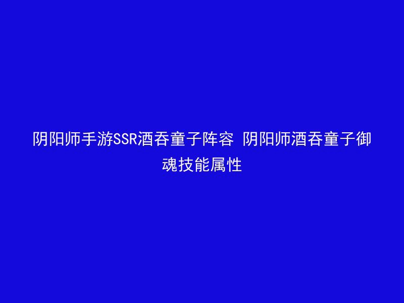 阴阳师手游SSR酒吞童子阵容 阴阳师酒吞童子御魂技能属性