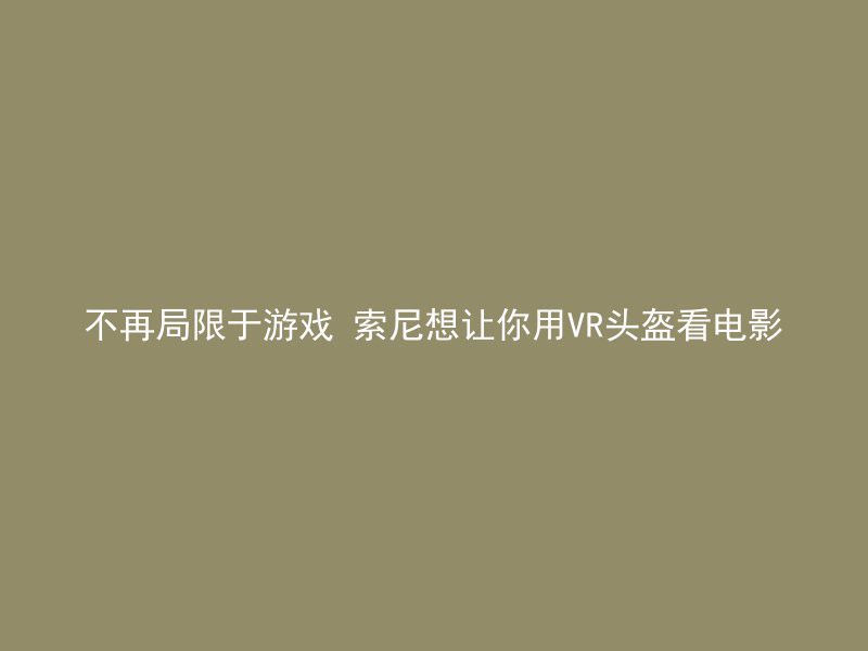 不再局限于游戏 索尼想让你用VR头盔看电影