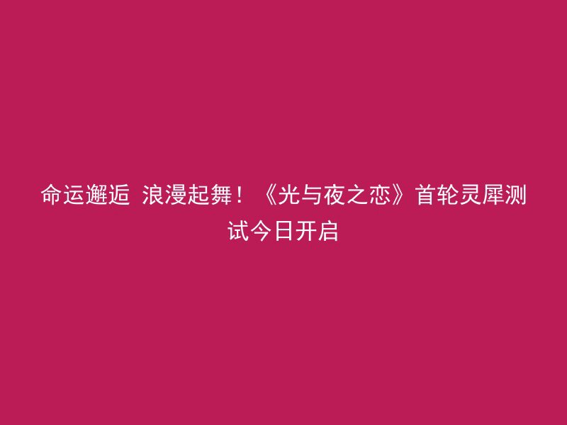 命运邂逅 浪漫起舞！《光与夜之恋》首轮灵犀测试今日开启