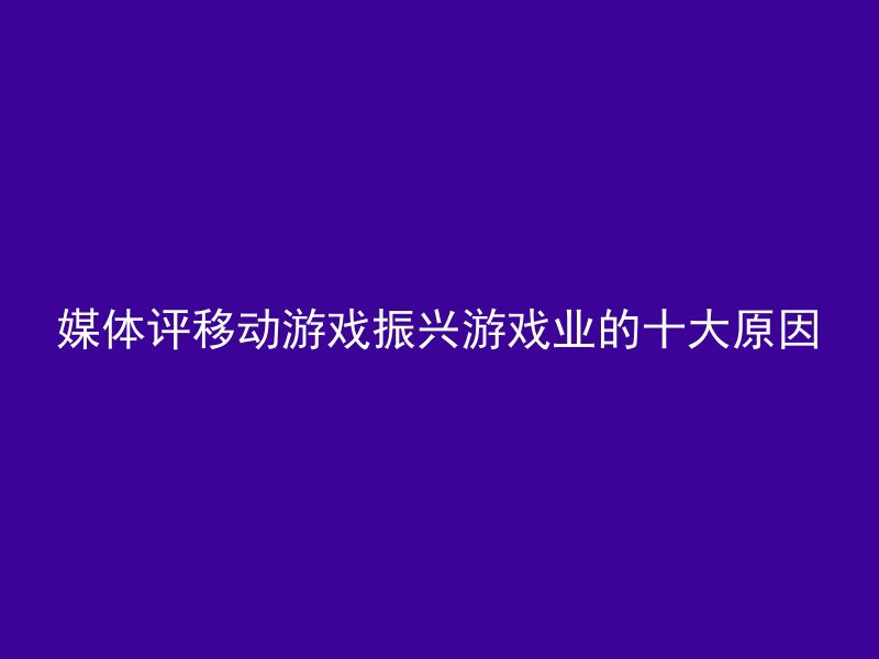 媒体评移动游戏振兴游戏业的十大原因