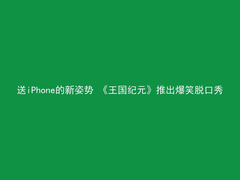 送iPhone的新姿势 《王国纪元》推出爆笑脱口秀