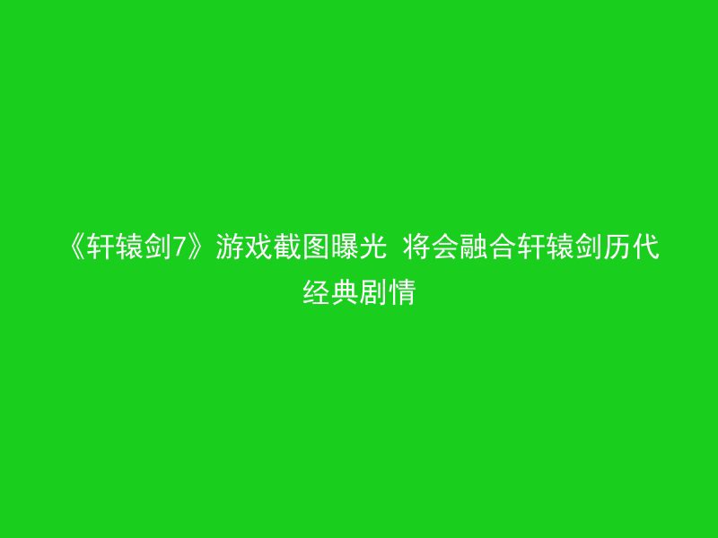 《轩辕剑7》游戏截图曝光 将会融合轩辕剑历代经典剧情