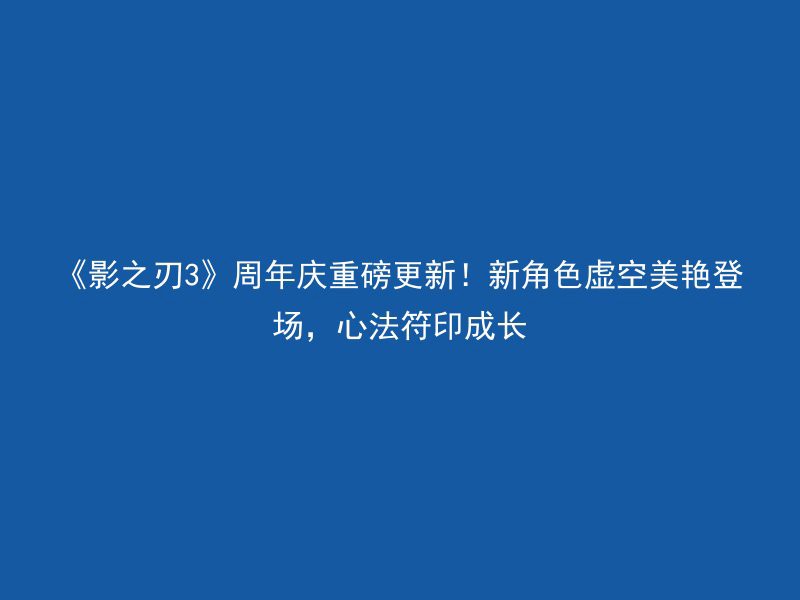 《影之刃3》周年庆重磅更新！新角色虚空美艳登场，心法符印成长