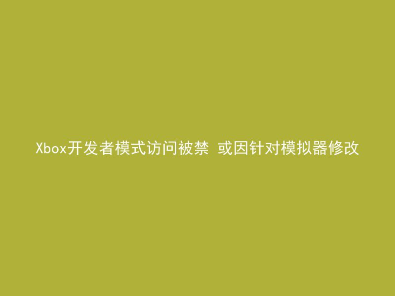 Xbox开发者模式访问被禁 或因针对模拟器修改