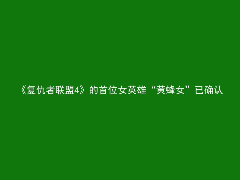 《复仇者联盟4》的首位女英雄“黄蜂女”已确认